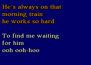 He's always on that
morning train
he works so hard

To find me waiting
for him
ooh ooh-hoo