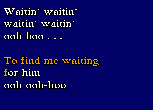 TWaitin' waitin'
waitin' waitin
ooh hoo . . .

To find me waiting
for him
ooh ooh-hoo