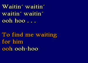 TWaitin' waitin'
waitin' waitin
ooh hoo . . .

To find me waiting
for him
ooh ooh-hoo