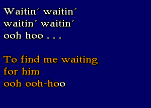 TWaitin' waitin'
waitin' waitin
ooh hoo . . .

To find me waiting
for him
ooh ooh-hoo