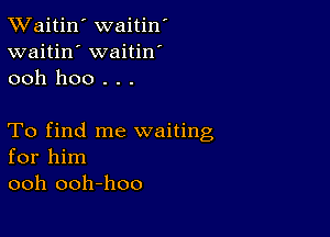 TWaitin' waitin'
waitin' waitin
ooh hoo . . .

To find me waiting
for him
ooh ooh-hoo