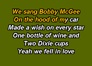 We sang Bobby McGee
On the hood of my car
Made a wish on every star
One bottle of wine and
Two Dixie cups

Yeah we feH in love I
