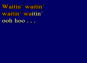 TWaitin' waitin'
waitin' waitin
ooh hoo . . .