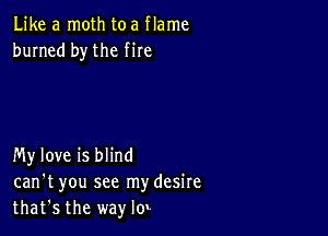 Like a moth toa flame
burned by the fire

My love is blind
can't you see mydesire
that's the way lo