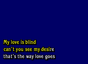 My love is blind
can't you see mydesire
that's the way love goes