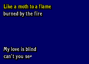 Like a moth toa flame
burned bythe fire

My love is blind
can't you sep