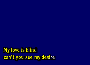 My love is blind
can't you see my desire