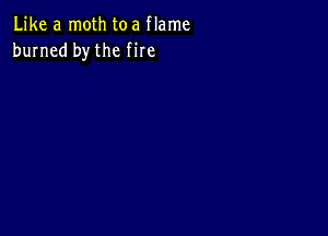 Like a moth toa flame
burned bythe fire