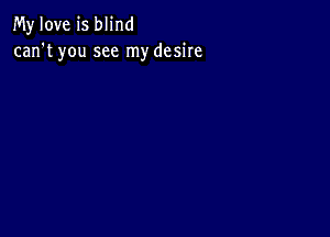 My love is blind
can't you see my desire