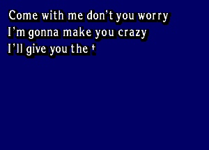 Come with me don t you worry
I'm gonna make you crazy
I'll give youthv