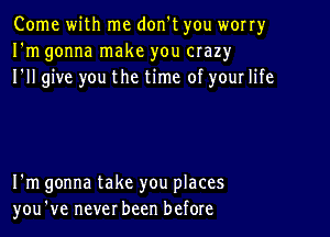 Come with me don't you worry
I'm gonna make you crazy
I'll give you the time of your life

I'm gonna take you places
you've never been before