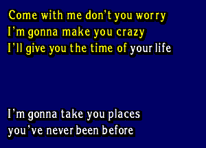 Come with me don't you worry
I'm gonna make you crazy
I'll give you the time of your life

I'm gonna take you places
you've never been before