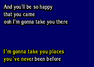 And you'll be so happy
that you came
ooh I'm gonna take you there

I'm gonna take you places
you've never been before