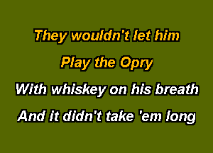 They wouldn't let him
Play the Opry
With whiskey on his breath

And it didn't take 'em long