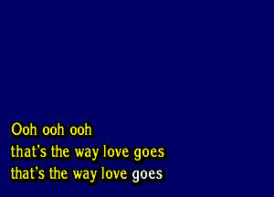 Ooh ooh ooh
that's the way love goes
that's the way love goes