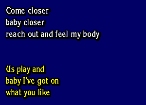 Come close!
baby closeI
reach out and feel my body

(ls play and
baby I've got on
what you like