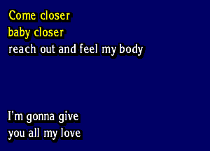 Come close!
baby closeI
reach out and feel my body

I'm gonna give
you all my love