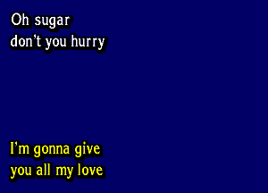 Oh sugar
don't you hurry

I'm gonna give
you all my love