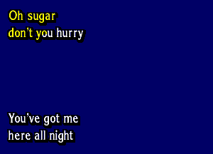 Oh sugar
don't you hurry

You've got me
here all night