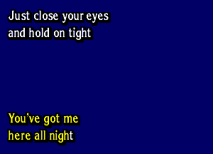 Just close your eyes
and hold on tight

You've got me
here all night