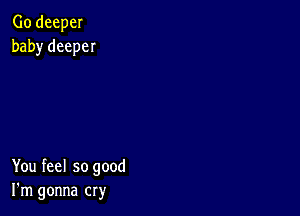 Go deeper
baby deeper

You feel so good
I'm gonna cry