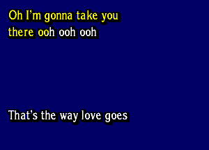 Oh I'm gonna take you
there ooh ooh ooh

That's the way love goes