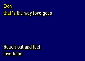 Ooh
that's the way love goes

Reach out and feel
love babe