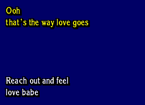 Ooh
that's the way love goes

Reach out and feel
love babe