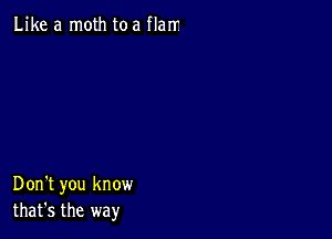 Like a moth toa flarr

Don't you know
that's the way