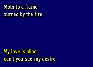 Moth to a flame
burned by the me

My love is blind
can't you see my desire