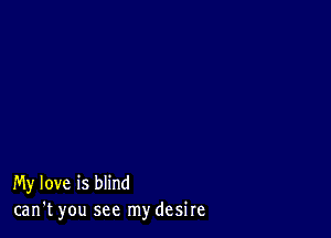 My love is blind
can't you see mydesire