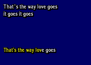 That's the way love goes
it goes it goes

That's the way love goes