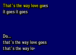 That's the way love goes
it goes it goes

Do...
that's the way love goes
that's the way lo