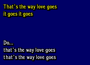 That's the way love goes
it goes it goes

Do...
that's the way love goes
that's the way love goes