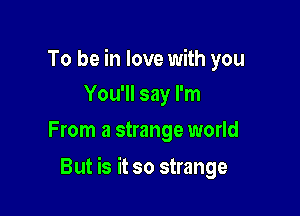 To be in love with you
You'll say I'm
From a strange world

But is it so strange