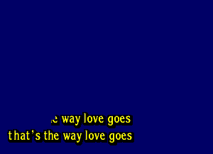 ,c way love goes
that's the way love goes