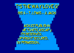 T'STHEWAY LOVEG'
ms nu - T .LEWlS - J. JACKE

ACK ICE PUBLISHIN

ME TUNES(ASCAP)
1T3 RESERVED.
OPYRIGHT SECURED.
BY PERMlSSlON.