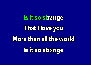 Is it so strange
That I love you

More than all the world

Is it so strange