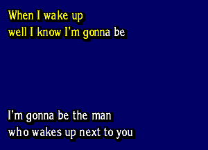 When I wake up
well I know I'm gonna be

I'm gonna be the man
who wakes up next to you