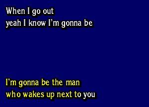 When I go out
yeah I know I'm gonna be

I'm gonna be the man
who wakes up next to you