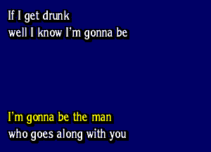 If I get dIunk
well I know I'm gonna be

I'm gonna be the man
who goes along with you