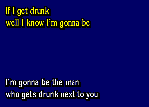 If I get dIunk
well I know I'm gonna be

I'm gonna be the man
who gets drunk next to you