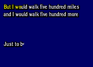 But I would walk five hundred miles
and I would walk five hundred more