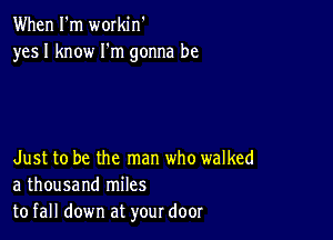 When I'm workin'
yesl know I'm gonna be

Just to be the man who walked
a thousand miles
to fall down at your door