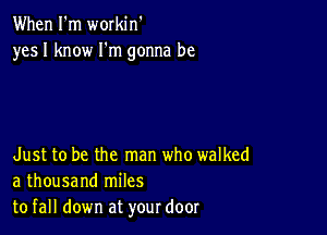 When I'm workin'
yesl know I'm gonna be

Just to be the man who walked
a thousand miles
to fall down at your door