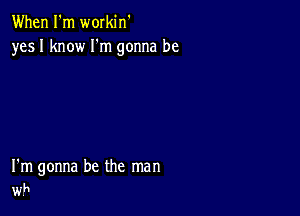 When I'm workin'
yesl know I'm gonna be

I'm gonna be the man
wh