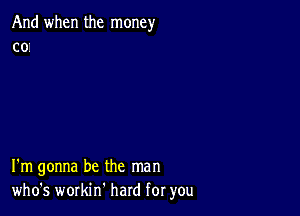 And when the money
c0i

I'm gonna be the man
who's workin' hard for you