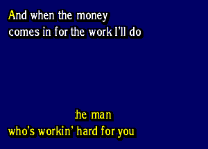 And when the money
comes in f0I the work I'll do

he man
who's workin' hard for you