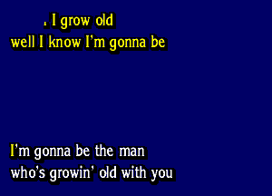 l I grow old
well I know I'm gonna be

I'm gonna be the man
who's growif old with you