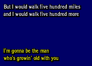 But I would walk five hundred miles
and I would walk five hundred more

I'm gonna be the man
who's growif old with you